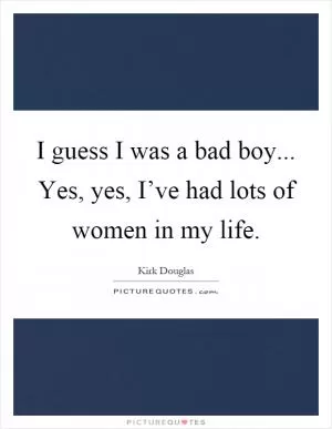 I guess I was a bad boy... Yes, yes, I’ve had lots of women in my life Picture Quote #1