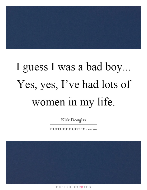 I guess I was a bad boy... Yes, yes, I've had lots of women in my life Picture Quote #1