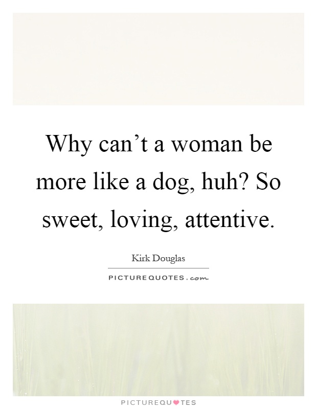 Why can't a woman be more like a dog, huh? So sweet, loving, attentive Picture Quote #1