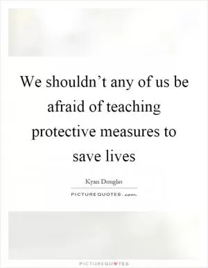 We shouldn’t any of us be afraid of teaching protective measures to save lives Picture Quote #1