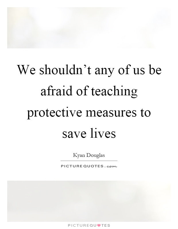 We shouldn't any of us be afraid of teaching protective measures to save lives Picture Quote #1