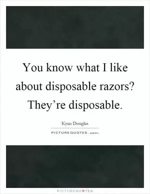 You know what I like about disposable razors? They’re disposable Picture Quote #1