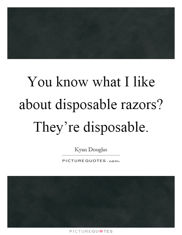 You know what I like about disposable razors? They're disposable Picture Quote #1