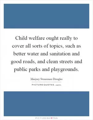Child welfare ought really to cover all sorts of topics, such as better water and sanitation and good roads, and clean streets and public parks and playgrounds Picture Quote #1