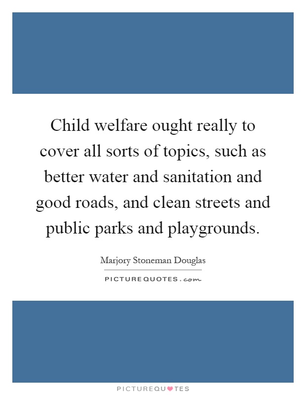 Child welfare ought really to cover all sorts of topics, such as better water and sanitation and good roads, and clean streets and public parks and playgrounds Picture Quote #1