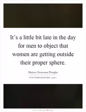 It’s a little bit late in the day for men to object that women are getting outside their proper sphere Picture Quote #1