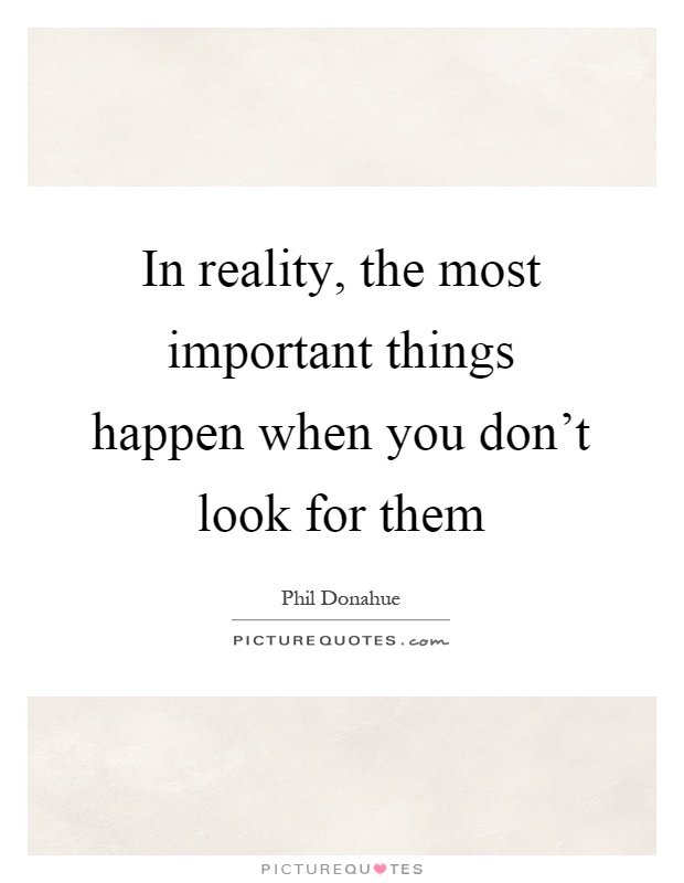 In reality, the most important things happen when you don't look for them Picture Quote #1