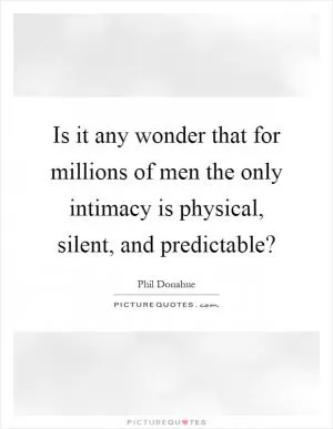 Is it any wonder that for millions of men the only intimacy is physical, silent, and predictable? Picture Quote #1