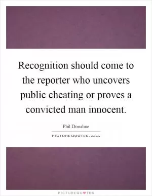 Recognition should come to the reporter who uncovers public cheating or proves a convicted man innocent Picture Quote #1