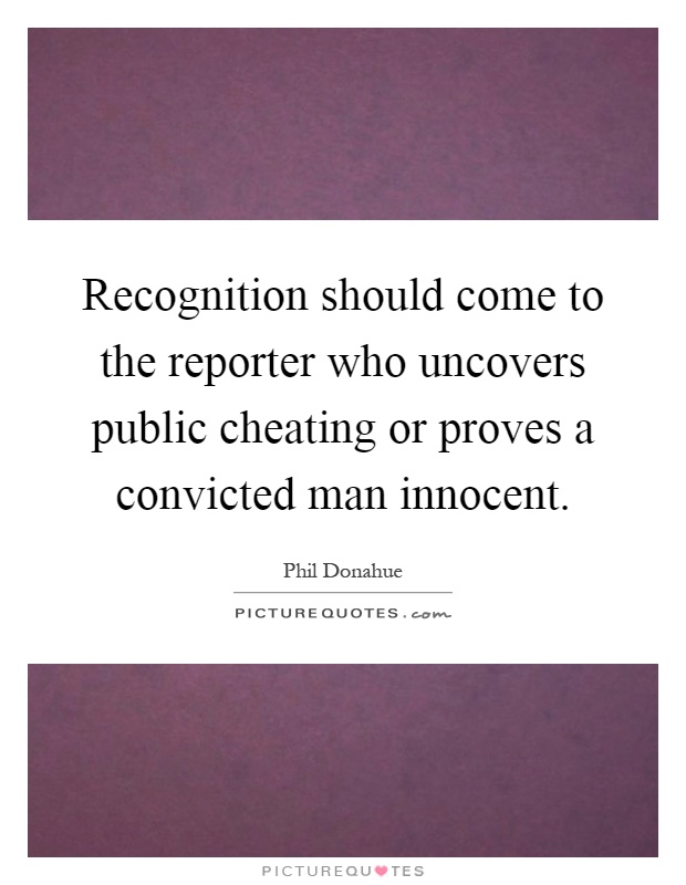 Recognition should come to the reporter who uncovers public cheating or proves a convicted man innocent Picture Quote #1
