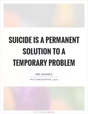 Suicide is a permanent solution to a temporary problem Picture Quote #1