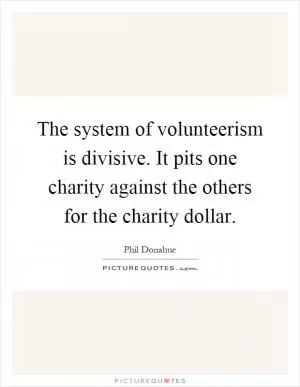The system of volunteerism is divisive. It pits one charity against the others for the charity dollar Picture Quote #1