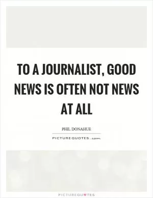To a journalist, good news is often not news at all Picture Quote #1