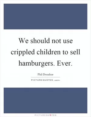 We should not use crippled children to sell hamburgers. Ever Picture Quote #1