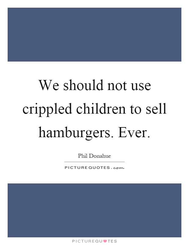 We should not use crippled children to sell hamburgers. Ever Picture Quote #1