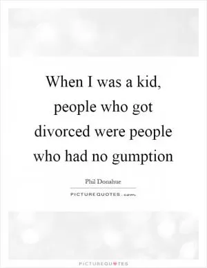 When I was a kid, people who got divorced were people who had no gumption Picture Quote #1