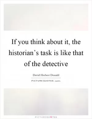If you think about it, the historian’s task is like that of the detective Picture Quote #1