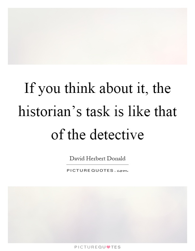 If you think about it, the historian's task is like that of the detective Picture Quote #1