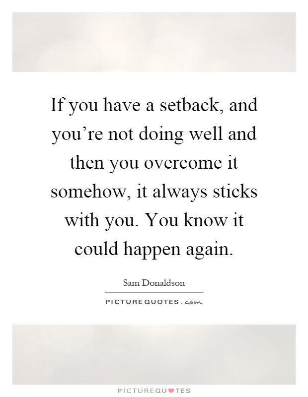 If you have a setback, and you're not doing well and then you overcome it somehow, it always sticks with you. You know it could happen again Picture Quote #1