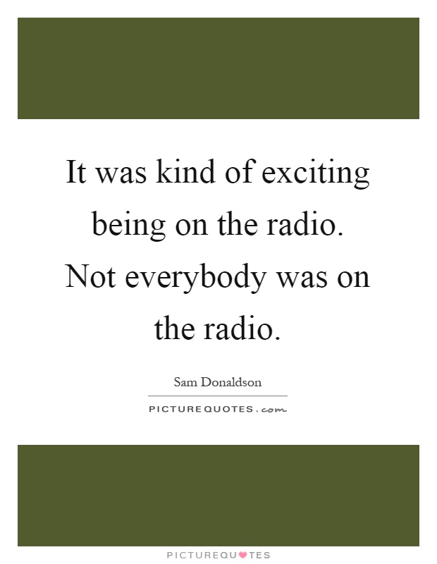 It was kind of exciting being on the radio. Not everybody was on the radio Picture Quote #1