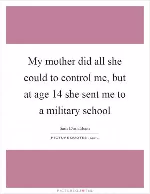 My mother did all she could to control me, but at age 14 she sent me to a military school Picture Quote #1