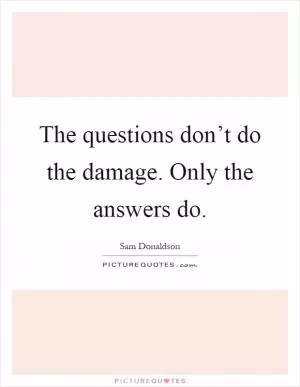 The questions don’t do the damage. Only the answers do Picture Quote #1