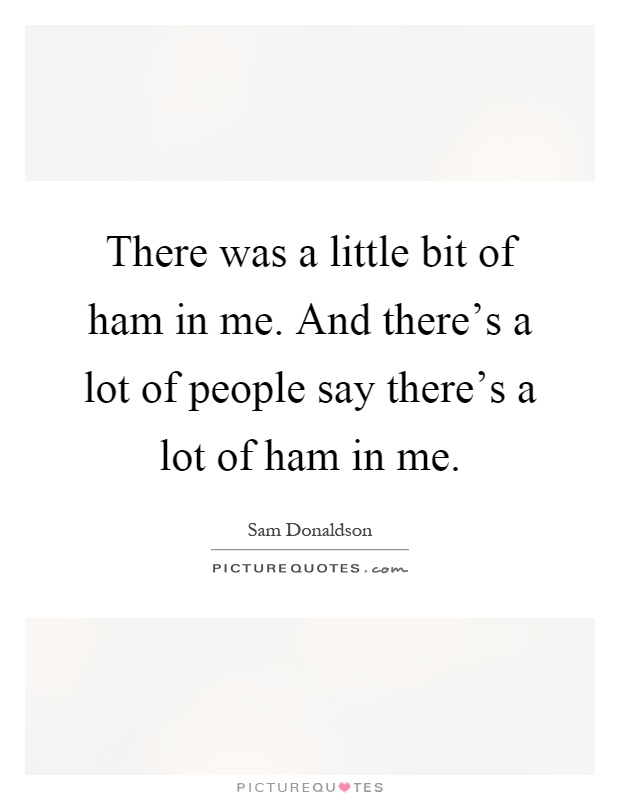 There was a little bit of ham in me. And there's a lot of people say there's a lot of ham in me Picture Quote #1