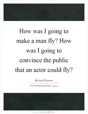 How was I going to make a man fly? How was I going to convince the public that an actor could fly? Picture Quote #1