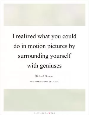 I realized what you could do in motion pictures by surrounding yourself with geniuses Picture Quote #1