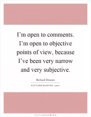 I’m open to comments. I’m open to objective points of view, because I’ve been very narrow and very subjective Picture Quote #1