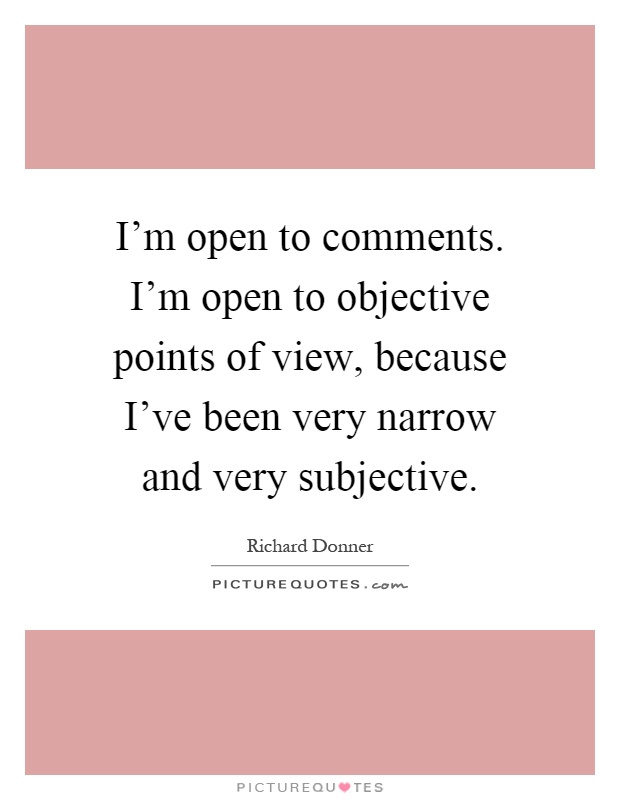 I'm open to comments. I'm open to objective points of view, because I've been very narrow and very subjective Picture Quote #1