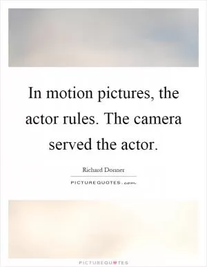 In motion pictures, the actor rules. The camera served the actor Picture Quote #1