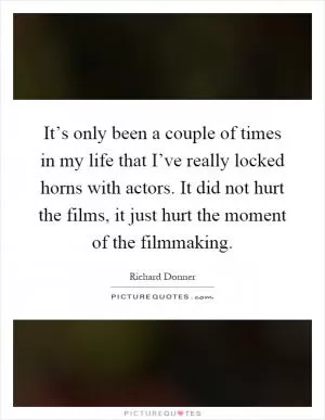 It’s only been a couple of times in my life that I’ve really locked horns with actors. It did not hurt the films, it just hurt the moment of the filmmaking Picture Quote #1