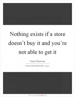 Nothing exists if a store doesn’t buy it and you’re not able to get it Picture Quote #1