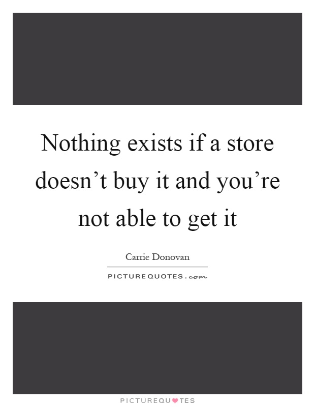 Nothing exists if a store doesn't buy it and you're not able to get it Picture Quote #1