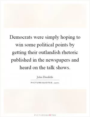 Democrats were simply hoping to win some political points by getting their outlandish rhetoric published in the newspapers and heard on the talk shows Picture Quote #1