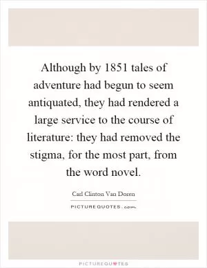 Although by 1851 tales of adventure had begun to seem antiquated, they had rendered a large service to the course of literature: they had removed the stigma, for the most part, from the word novel Picture Quote #1