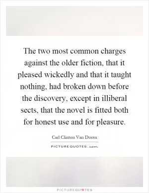 The two most common charges against the older fiction, that it pleased wickedly and that it taught nothing, had broken down before the discovery, except in illiberal sects, that the novel is fitted both for honest use and for pleasure Picture Quote #1