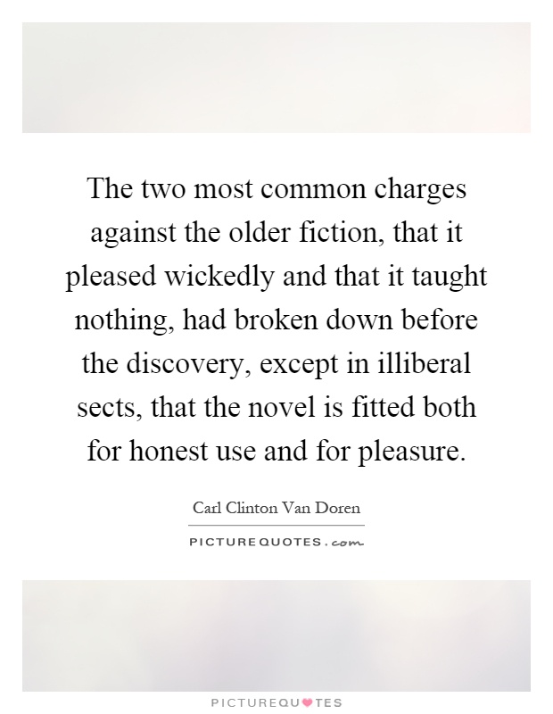 The two most common charges against the older fiction, that it pleased wickedly and that it taught nothing, had broken down before the discovery, except in illiberal sects, that the novel is fitted both for honest use and for pleasure Picture Quote #1
