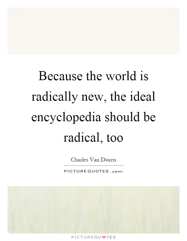 Because the world is radically new, the ideal encyclopedia should be radical, too Picture Quote #1