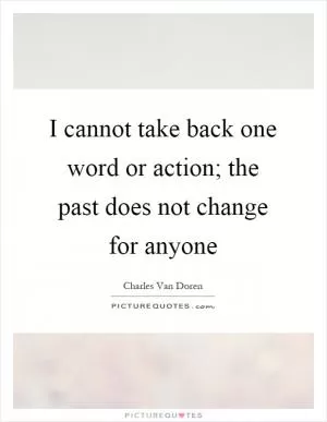 I cannot take back one word or action; the past does not change for anyone Picture Quote #1