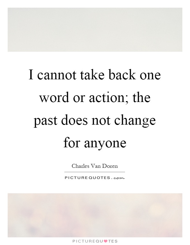 I cannot take back one word or action; the past does not change for anyone Picture Quote #1