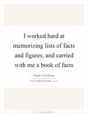 I worked hard at memorizing lists of facts and figures, and carried with me a book of facts Picture Quote #1