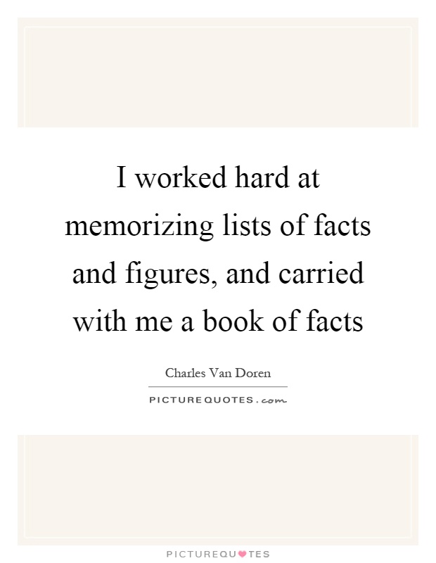 I worked hard at memorizing lists of facts and figures, and carried with me a book of facts Picture Quote #1