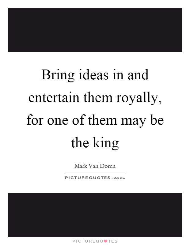 Bring ideas in and entertain them royally, for one of them may be the king Picture Quote #1