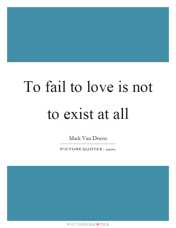 To fail to love is not to exist at all Picture Quote #1
