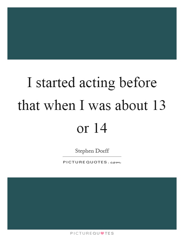 I started acting before that when I was about 13 or 14 Picture Quote #1