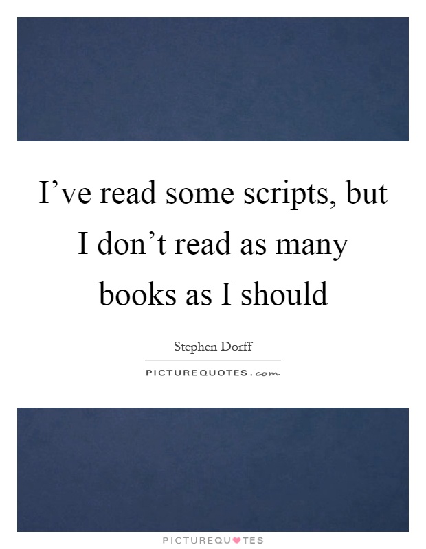 I've read some scripts, but I don't read as many books as I should Picture Quote #1