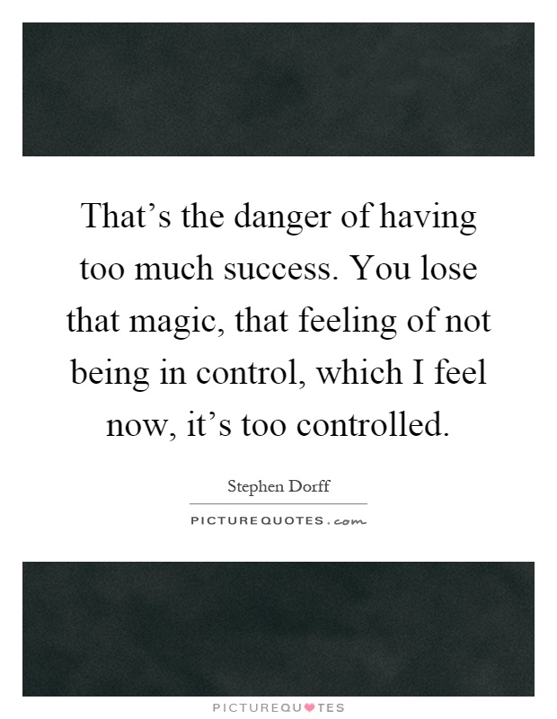 That's the danger of having too much success. You lose that magic, that feeling of not being in control, which I feel now, it's too controlled Picture Quote #1