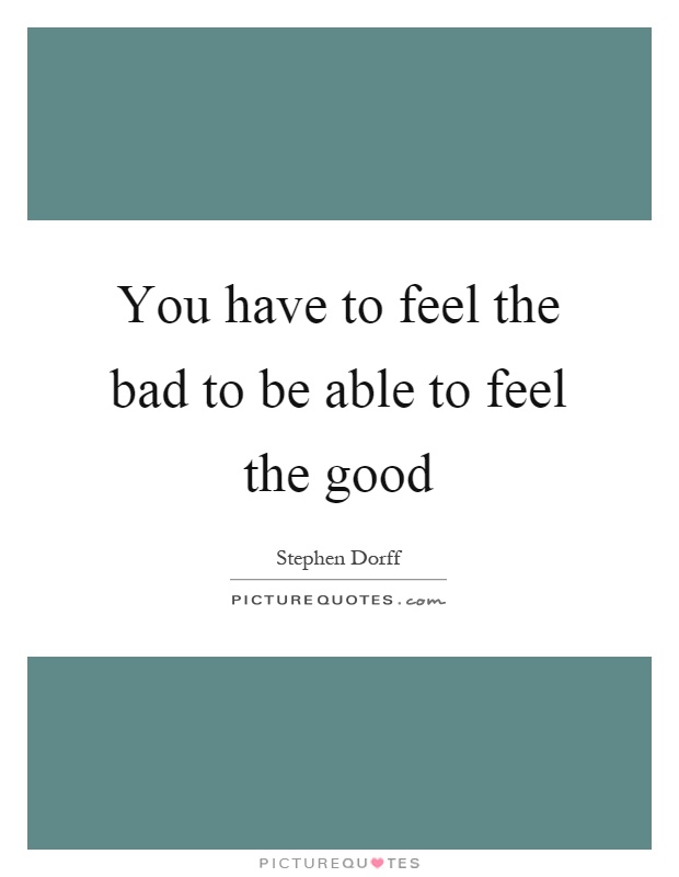 You have to feel the bad to be able to feel the good Picture Quote #1
